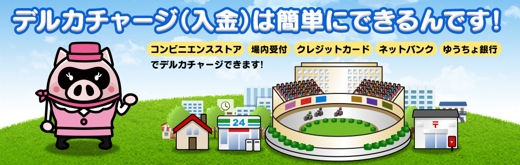 デルカチャージ(入金)は簡単にできるんです!コンビニエンスストア、場内受付、クレジットカード、ネットバンク、ゆうちょ銀行でデルカチャージできます!